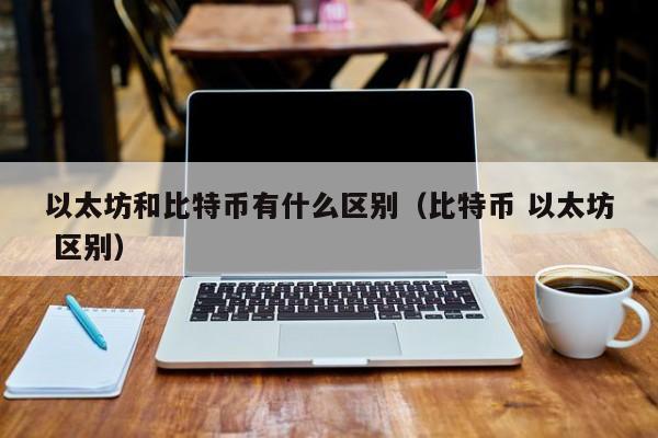 比特币和以太币哪个贵些(比特币和以太币哪个有价值)